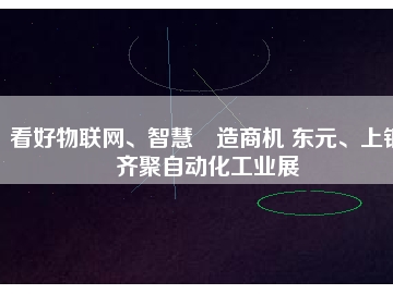 看好物聯(lián)網(wǎng)、智慧制造商機 東元、上銀齊聚自動化工業(yè)展