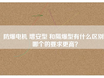 防爆電機(jī) 增安型 和隔爆型有什么區(qū)別？哪個的要求更高？