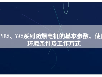 YB2、YA2系列防爆電機(jī)的基本參數(shù)、使用環(huán)境條件及工作方式