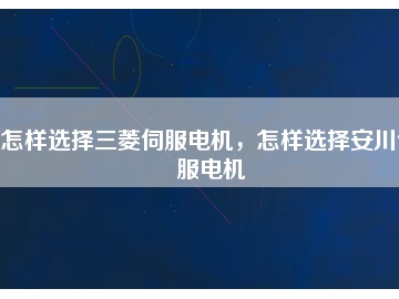 怎樣選擇三菱伺服電機(jī)，怎樣選擇安川伺服電機(jī)