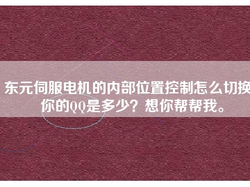 東元伺服電機(jī)的內(nèi)部位置控制怎么切換？你的QQ是多少？想你幫幫我。