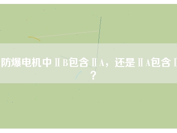 防爆電機(jī)中ⅡB包含ⅡA，還是ⅡA包含ⅡB？