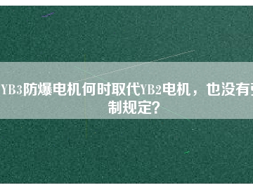 YB3防爆電機(jī)何時取代YB2電機(jī)，也沒有強(qiáng)制規(guī)定？