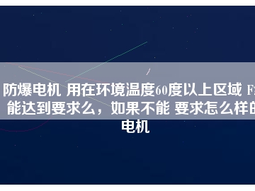 防爆電機(jī) 用在環(huán)境溫度60度以上區(qū)域 F級能達(dá)到要求么，如果不能 要求怎么樣的電機(jī)