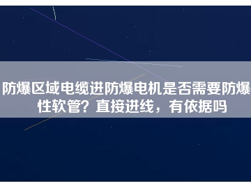 防爆區(qū)域電纜進(jìn)防爆電機(jī)是否需要防爆撓性軟管？直接進(jìn)線，有依據(jù)嗎