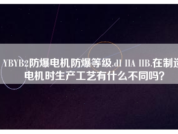 YBYB2防爆電機(jī)防爆等級.dI IIA IIB.在制造電機(jī)時生產(chǎn)工藝有什么不同嗎？