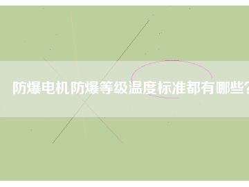 防爆電機(jī)防爆等級溫度標(biāo)準(zhǔn)都有哪些？