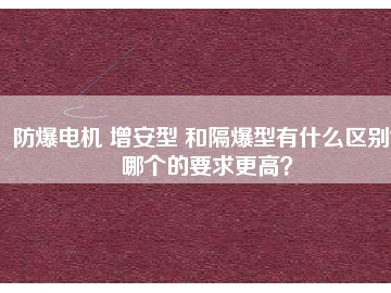 防爆電機(jī) 增安型 和隔爆型有什么區(qū)別？哪個(gè)的要求更高？