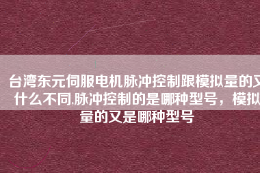 臺灣東元伺服電機(jī)脈沖控制跟模擬量的又什么不同,脈沖控制的是哪種型號，模擬量的又是哪種型號