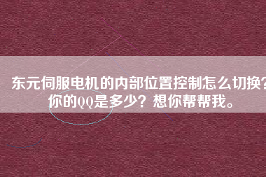 東元伺服電機的內(nèi)部位置控制怎么切換？你的QQ是多少？想你幫幫我。