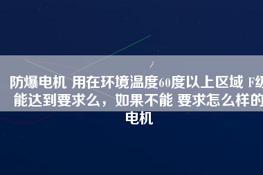 防爆電機(jī) 用在環(huán)境溫度60度以上區(qū)域 F級(jí)能達(dá)到要求么，如果不能 要求怎么樣的電機(jī)