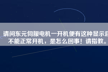 請(qǐng)問(wèn)東元伺服電機(jī)一開(kāi)機(jī)便有這種顯示且不能正常開(kāi)機(jī)，是怎么回事！請(qǐng)指教。