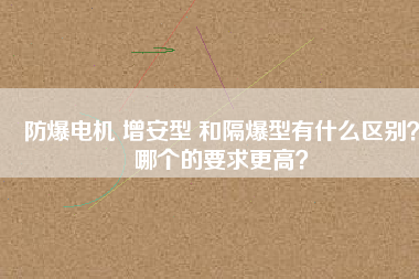 防爆電機(jī) 增安型 和隔爆型有什么區(qū)別？哪個(gè)的要求更高？