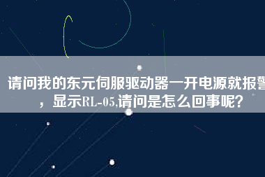 請(qǐng)問我的東元伺服驅(qū)動(dòng)器一開電源就報(bào)警，顯示RL-05,請(qǐng)問是怎么回事呢？