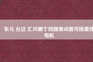 東元 臺達(dá) 匯川哪個伺服驅(qū)動器可接直線電機