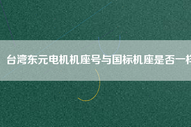 臺(tái)灣東元電機(jī)機(jī)座號(hào)與國標(biāo)機(jī)座是否一樣