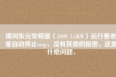請(qǐng)問東元變頻器（380V 5.5KW）運(yùn)行著老是自動(dòng)停止stop，沒有其他的報(bào)警，這是什么問題，