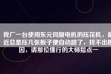 我廠一臺(tái)使用東元伺服電機(jī)的壓花機(jī)，最近總是壓幾張板子便自動(dòng)跳了，找不出原因，請(qǐng)那位懂行的大師指點(diǎn)一