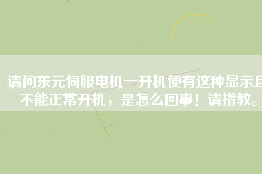 請(qǐng)問(wèn)東元伺服電機(jī)一開(kāi)機(jī)便有這種顯示且不能正常開(kāi)機(jī)，是怎么回事！請(qǐng)指教。
