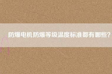 防爆電機防爆等級溫度標準都有哪些？