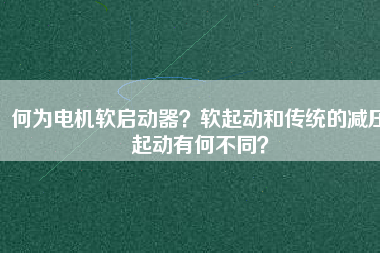 何為電機(jī)軟啟動(dòng)器？軟起動(dòng)和傳統(tǒng)的減壓起動(dòng)有何不同？