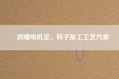 防爆電機(jī)定、轉(zhuǎn)子加工工藝方桉