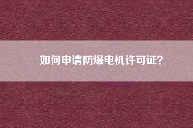 如何申請(qǐng)防爆電機(jī)許可證？