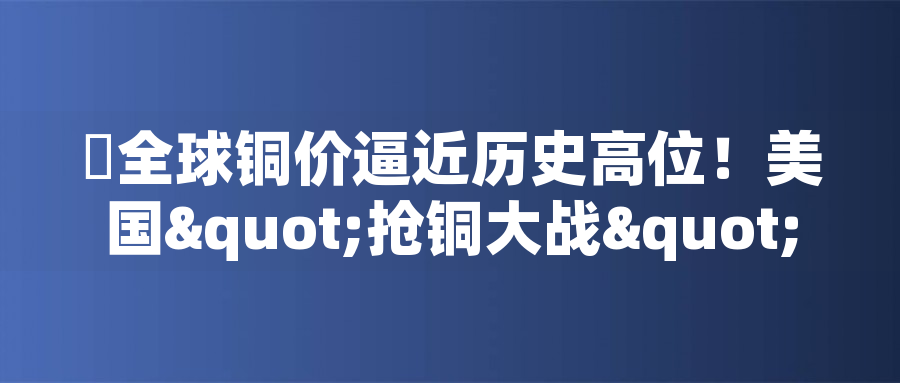 全球銅價(jià)逼近歷史高位！美國"搶銅大戰(zhàn)"或引發(fā)庫存失衡危機(jī)全球銅價(jià)逼近歷史高位！美國"搶銅大戰(zhàn)"或引發(fā)庫存失衡危機(jī)
